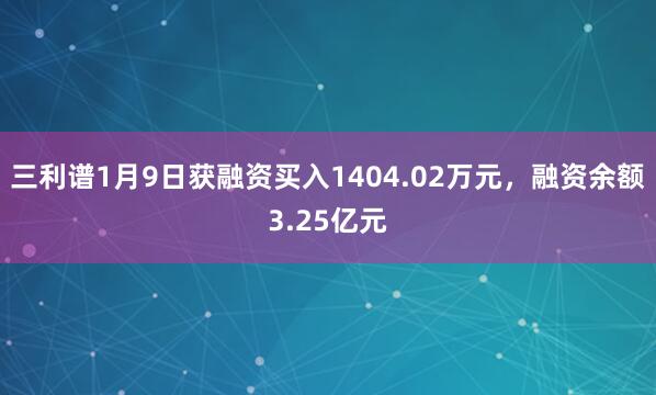 三利譜1月9日獲融資買入1404.02萬元，融資余額3.25億元