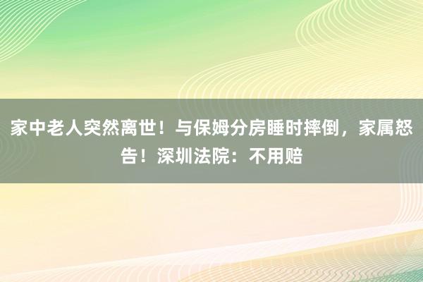 家中老人突然離世！與保姆分房睡時摔倒，家屬怒告！深圳法院：不用賠