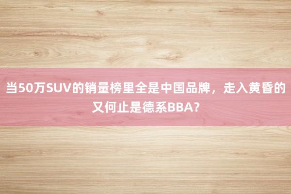 當50萬SUV的銷量榜里全是中國品牌，走入黃昏的又何止是德系BBA？