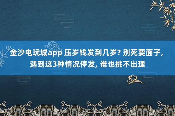 金沙電玩城app 壓歲錢(qián)發(fā)到幾歲? 別死要面子， 遇到這3種情況停發(fā)， 誰(shuí)也挑不出理