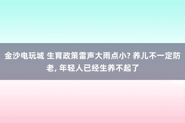 金沙電玩城 生育政策雷聲大雨點小? 養(yǎng)兒不一定防老， 年輕人已經(jīng)生養(yǎng)不起了