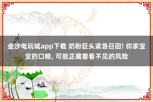 金沙電玩城app下載 奶粉巨頭緊急召回! 你家寶寶的口糧， 可能正藏著看不見的風(fēng)險