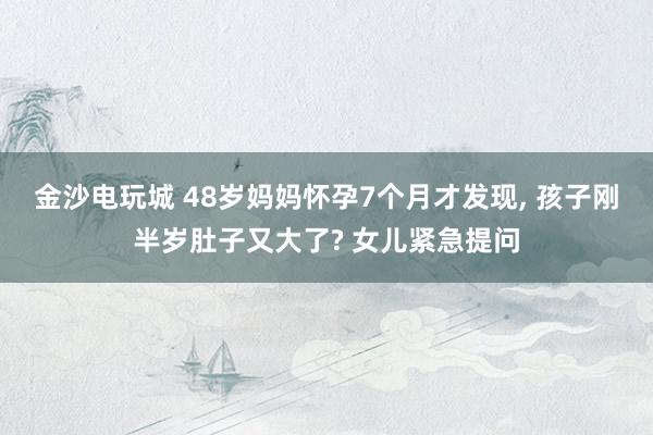 金沙電玩城 48歲媽媽懷孕7個月才發現， 孩子剛半歲肚子又大了? 女兒緊急提問