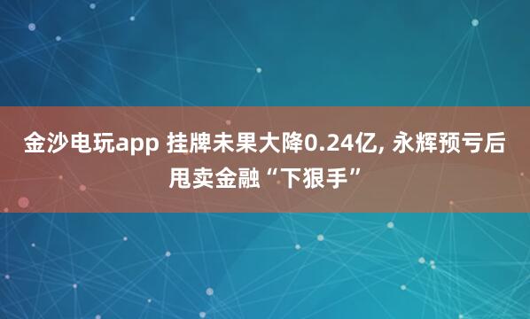 金沙電玩app 掛牌未果大降0.24億， 永輝預(yù)虧后甩賣金融“下狠手”