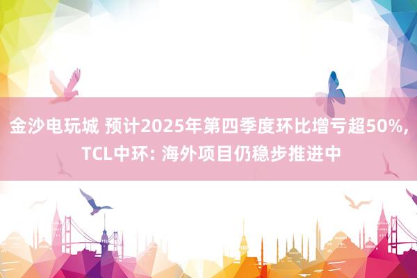 金沙電玩城 預(yù)計(jì)2025年第四季度環(huán)比增虧超50%， TCL中環(huán): 海外項(xiàng)目仍穩(wěn)步推進(jìn)中