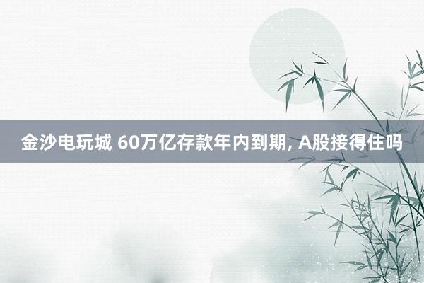 金沙電玩城 60萬億存款年內到期， A股接得住嗎