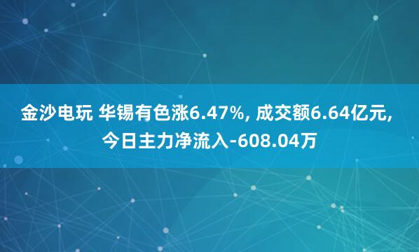 金沙電玩 華錫有色漲6.47%， 成交額6.64億元， 今日主力凈流入-608.04萬