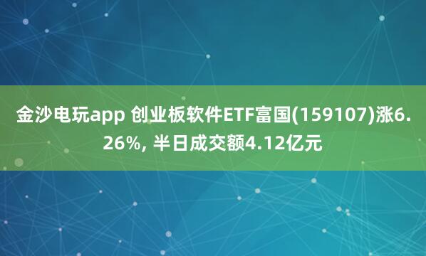 金沙電玩app 創業板軟件ETF富國(159107)漲6.26%， 半日成交額4.12億元