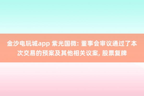 金沙電玩城app 紫光國微: 董事會(huì)審議通過了本次交易的預(yù)案及其他相關(guān)議案， 股票復(fù)牌