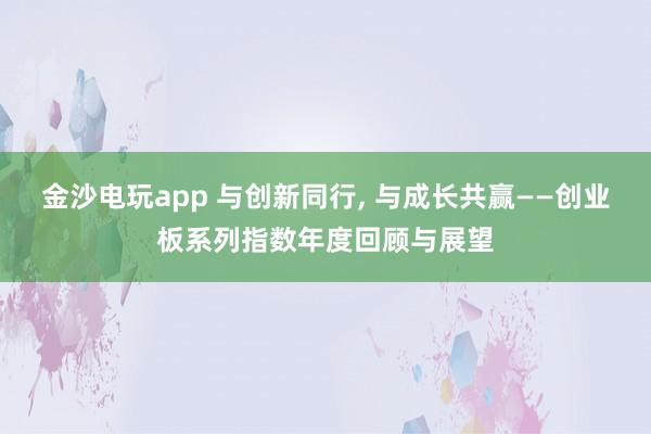金沙電玩app 與創(chuàng)新同行， 與成長共贏——創(chuàng)業(yè)板系列指數(shù)年度回顧與展望