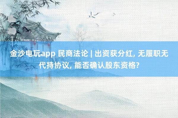 金沙電玩app 民商法論 | 出資獲分紅， 無(wú)履職無(wú)代持協(xié)議， 能否確認(rèn)股東資格?