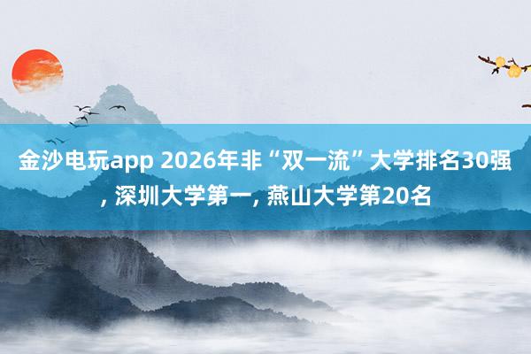金沙電玩app 2026年非“雙一流”大學排名30強， 深圳大學第一， 燕山大學第20名