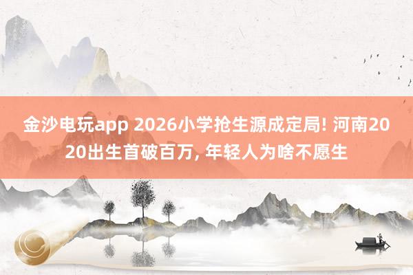 金沙電玩app 2026小學搶生源成定局! 河南2020出生首破百萬， 年輕人為啥不愿生