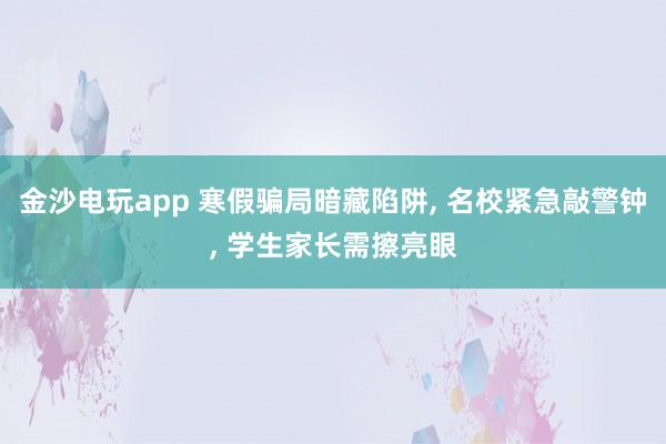 金沙電玩app 寒假騙局暗藏陷阱， 名校緊急敲警鐘， 學生家長需擦亮眼