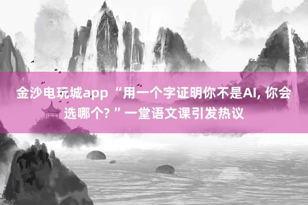 金沙電玩城app “用一個字證明你不是AI， 你會選哪個? ”一堂語文課引發(fā)熱議