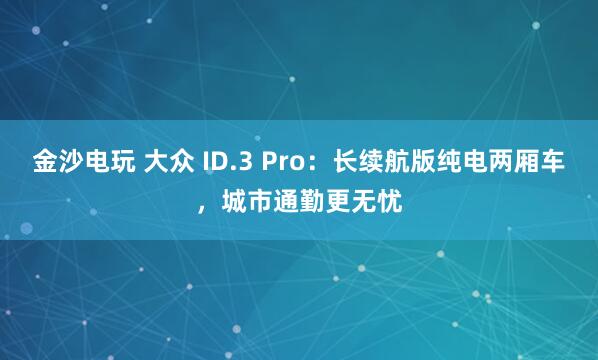 金沙電玩 大眾 ID.3 Pro：長續航版純電兩廂車，城市通勤更無憂