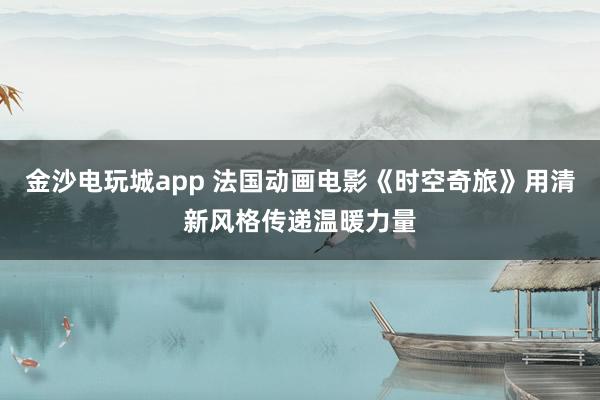 金沙電玩城app 法國(guó)動(dòng)畫(huà)電影《時(shí)空奇旅》用清新風(fēng)格傳遞溫暖力量