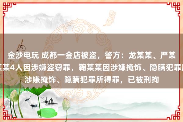 金沙電玩 成都一金店被盜，警方：龍某某、嚴某某、夏某某、劉某某4人因涉嫌盜竊罪，鞠某某因涉嫌掩飾、隱瞞犯罪所得罪，已被刑拘