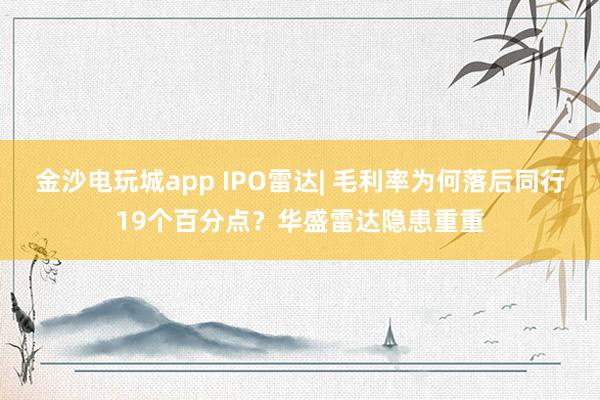 金沙電玩城app IPO雷達(dá)| 毛利率為何落后同行19個(gè)百分點(diǎn)？華盛雷達(dá)隱患重重