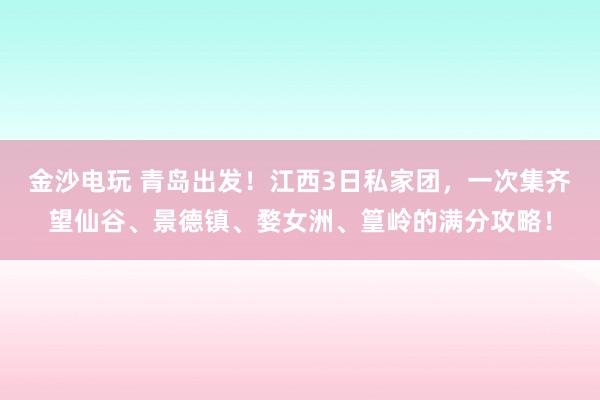 金沙電玩 青島出發！江西3日私家團，一次集齊望仙谷、景德鎮、婺女洲、篁嶺的滿分攻略！
