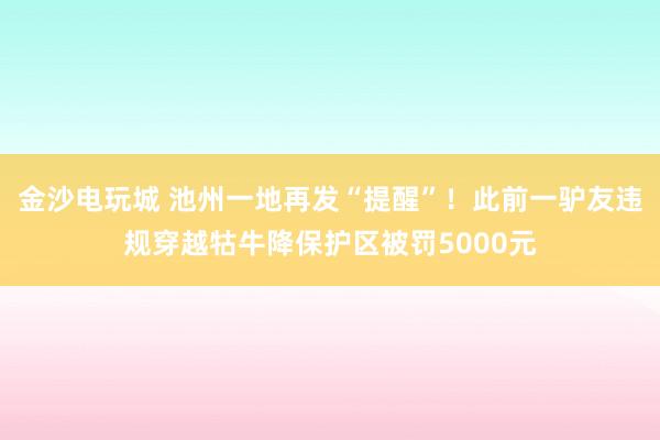 金沙電玩城 池州一地再發“提醒”！此前一驢友違規穿越牯牛降保護區被罰5000元