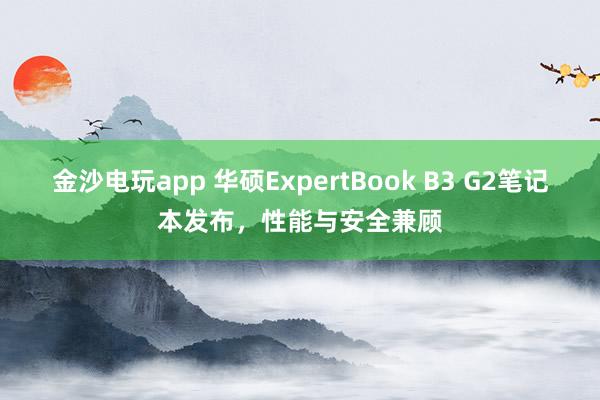 金沙電玩app 華碩ExpertBook B3 G2筆記本發布，性能與安全兼顧