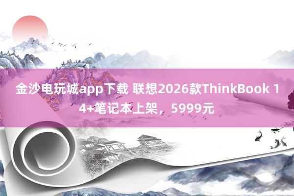 金沙電玩城app下載 聯(lián)想2026款ThinkBook 14+筆記本上架，5999元