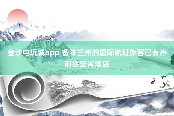 金沙電玩城app 備降蘭州的國(guó)際航班旅客已有序前往安置酒店