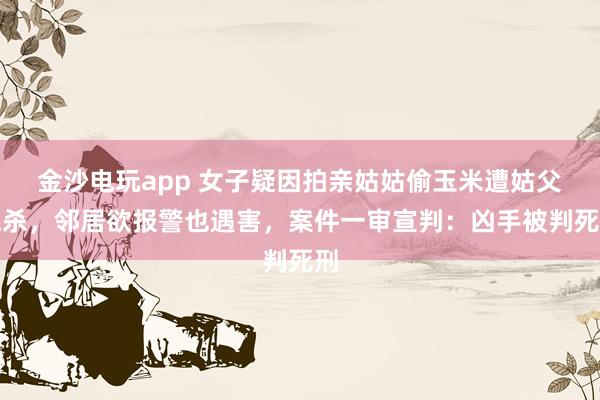 金沙電玩app 女子疑因拍親姑姑偷玉米遭姑父棍殺，鄰居欲報警也遇害，案件一審宣判：兇手被判死刑