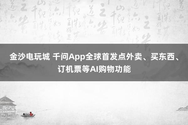 金沙電玩城 千問App全球首發(fā)點外賣、買東西、訂機票等AI購物功能