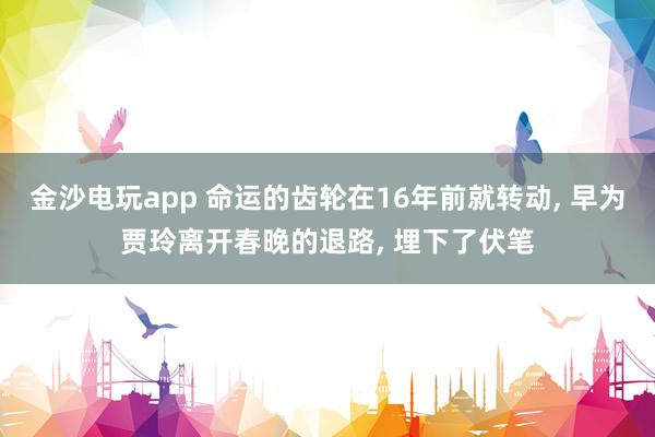 金沙電玩app 命運(yùn)的齒輪在16年前就轉(zhuǎn)動(dòng)， 早為賈玲離開(kāi)春晚的退路， 埋下了伏筆