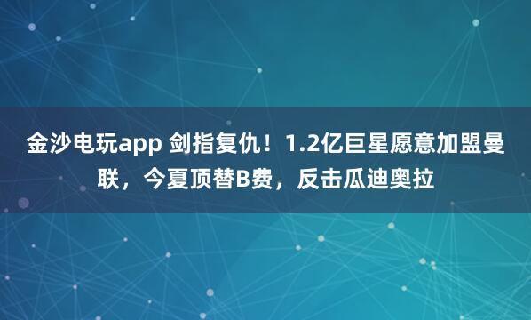 金沙電玩app 劍指復仇！1.2億巨星愿意加盟曼聯，今夏頂替B費，反擊瓜迪奧拉