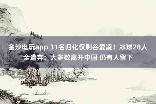 金沙電玩app 31名歸化僅剩谷愛凌！冰球28人全遭棄：大多數離開中國 仍有人留下