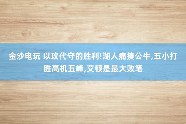 金沙電玩 以攻代守的勝利!湖人痛揍公牛，五小打勝高機五峰，艾頓是最大敗筆