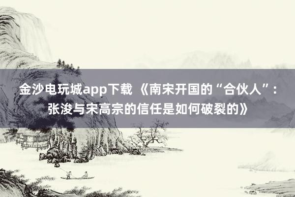 金沙電玩城app下載 《南宋開(kāi)國(guó)的“合伙人”：張浚與宋高宗的信任是如何破裂的》