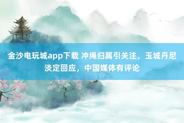 金沙電玩城app下載 沖繩歸屬引關注，玉城丹尼淡定回應，中國媒體有評論