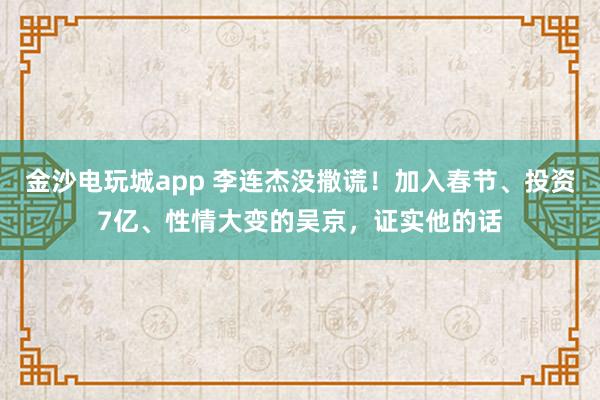 金沙電玩城app 李連杰沒撒謊！加入春節、投資7億、性情大變的吳京，證實他的話