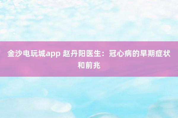金沙電玩城app 趙丹陽醫(yī)生：冠心病的早期癥狀和前兆