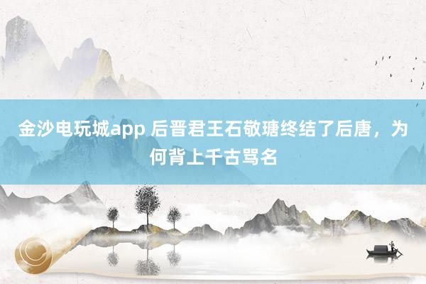 金沙電玩城app 后晉君王石敬瑭終結(jié)了后唐，為何背上千古罵名