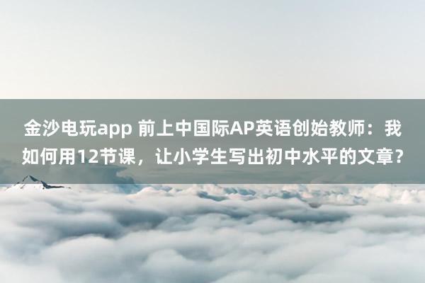 金沙電玩app 前上中國際AP英語創始教師：我如何用12節課，<a href=