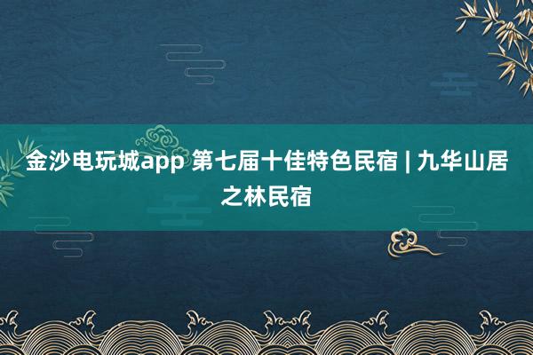 金沙電玩城app 第七屆十佳特色民宿 | 九華山居之林民宿