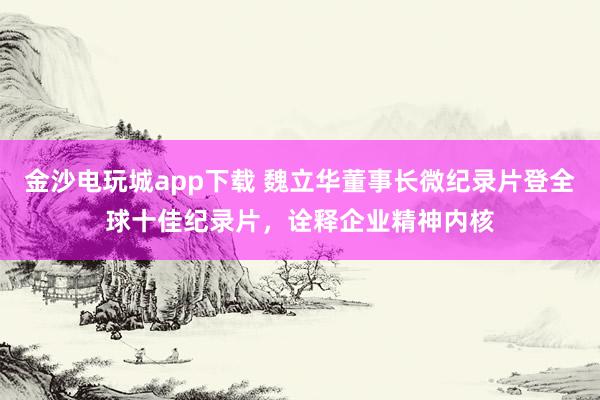 金沙電玩城app下載 魏立華董事長(zhǎng)微紀(jì)錄片登全球十佳紀(jì)錄片，詮釋企業(yè)精神內(nèi)核
