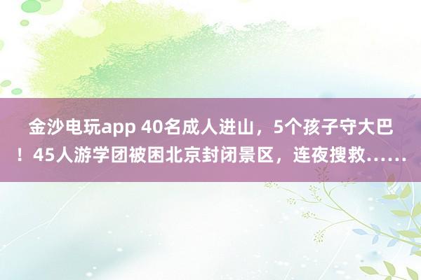 金沙電玩app 40名成人進(jìn)山，5個(gè)孩子守大巴！45人游學(xué)團(tuán)被困北京封閉景區(qū)，連夜搜救……