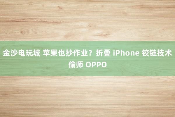 金沙電玩城 蘋果也抄作業？折疊 iPhone 鉸鏈技術偷師 OPPO