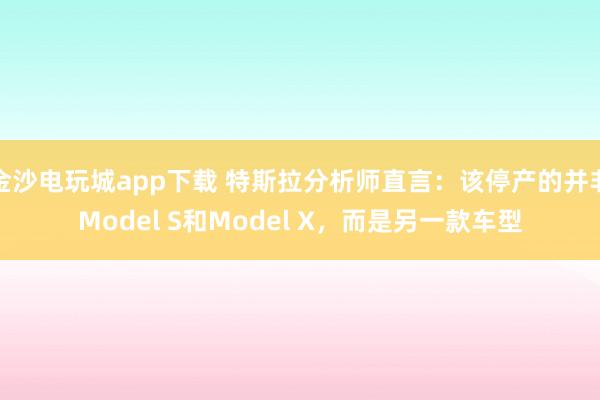 金沙電玩城app下載 特斯拉分析師直言：該停產的并非Model S和Model X，而是另一款車型