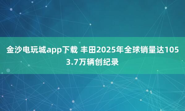 金沙電玩城app下載 豐田2025年全球銷量達1053.7萬輛創紀錄