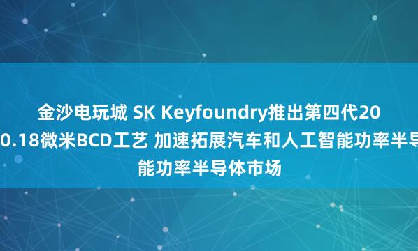 金沙電玩城 SK Keyfoundry推出第四代200V高壓0.18微米BCD工藝 加速拓展汽車和人工智能功率半導(dǎo)體市場