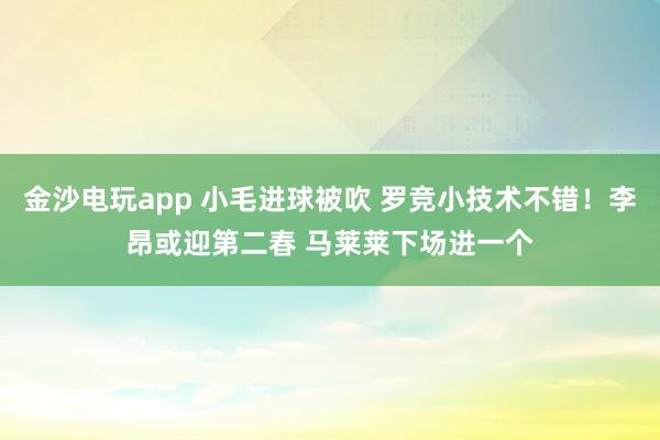 金沙電玩app 小毛進球被吹 羅競小技術不錯！李昂或迎第二春 馬萊萊下場進一個