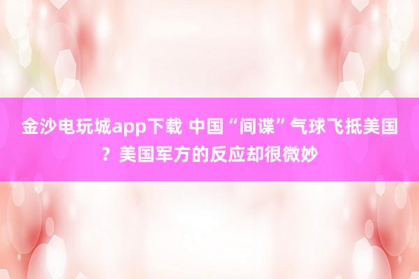 金沙電玩城app下載 中國“間諜”氣球飛抵美國？美國軍方的反應卻很微妙