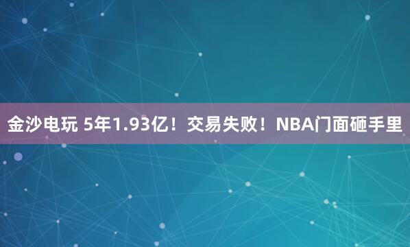 金沙電玩 5年1.93億！交易失敗！NBA門(mén)面砸手里